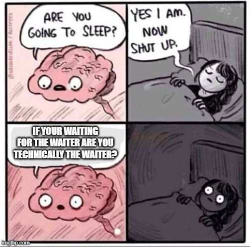 Shower thoughts | IF YOUR WAITING FOR THE WAITER ARE YOU TECHNICALLY THE WAITER? | image tagged in are you going to sleep | made w/ Imgflip meme maker