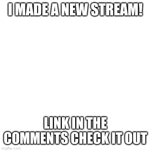 NEW STREAM! | I MADE A NEW STREAM! LINK IN THE COMMENTS CHECK IT OUT | image tagged in memes,blank transparent square | made w/ Imgflip meme maker
