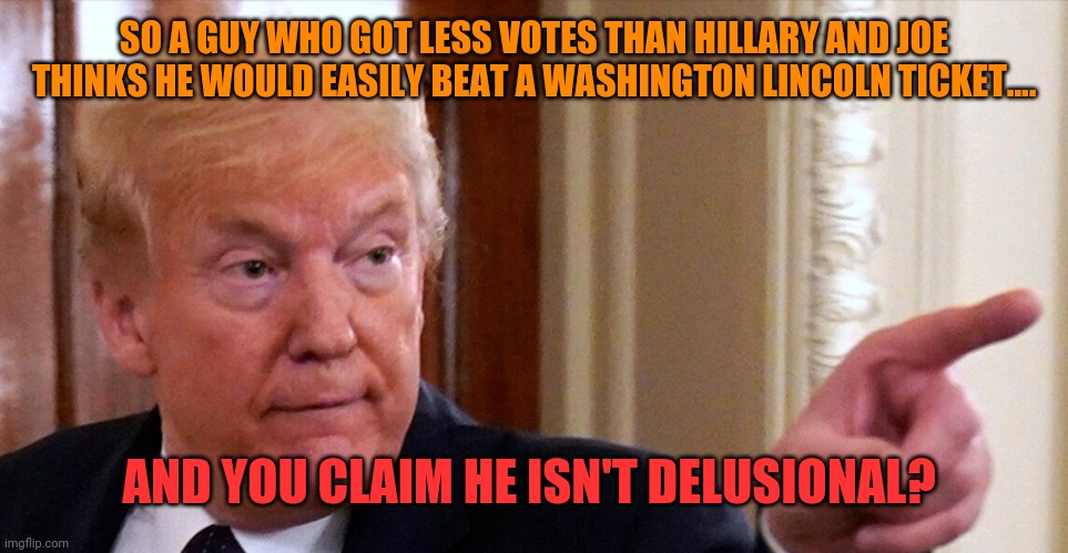 Covefe | SO A GUY WHO GOT LESS VOTES THAN HILLARY AND JOE THINKS HE WOULD EASILY BEAT A WASHINGTON LINCOLN TICKET.... AND YOU CLAIM HE ISN'T DELUSIONAL? | image tagged in trump pointing | made w/ Imgflip meme maker