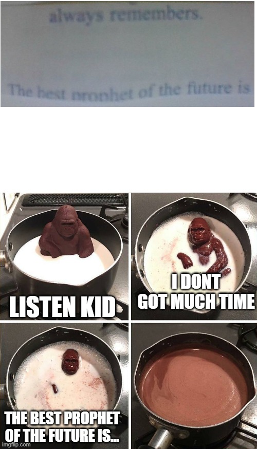 Figures that this is my luck with my fortune cookie fortune... | I DONT GOT MUCH TIME; LISTEN KID; THE BEST PROPHET OF THE FUTURE IS... | image tagged in blank white template,chocolate gorilla | made w/ Imgflip meme maker