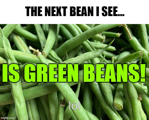 Green beans... | THE NEXT BEAN I SEE... IS GREEN BEANS! lol | image tagged in food,beans | made w/ Imgflip meme maker