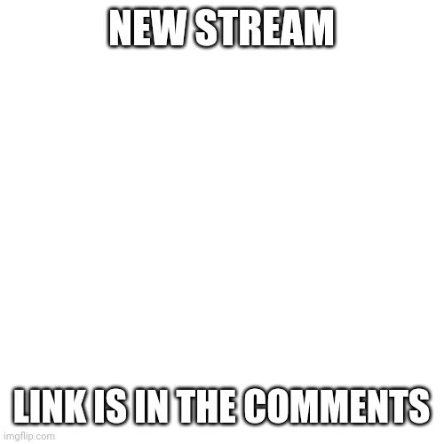 NEW STREAM! | NEW STREAM; LINK IS IN THE COMMENTS | image tagged in memes,blank transparent square | made w/ Imgflip meme maker