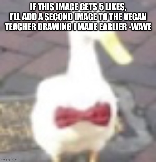 IF THIS IMAGE GETS 5 LIKES, I’LL ADD A SECOND IMAGE TO THE VEGAN TEACHER DRAWING I MADE EARLIER -WAVE | made w/ Imgflip meme maker
