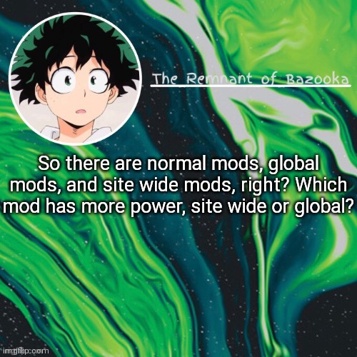 Deku. Because yes. | So there are normal mods, global mods, and site wide mods, right? Which mod has more power, site wide or global? | image tagged in deku because yes | made w/ Imgflip meme maker