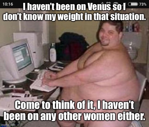 Fat man at work | I haven’t been on Venus so I don’t know my weight in that situation. Come to think of it, I haven’t been on any other women either. | image tagged in fat man at work | made w/ Imgflip meme maker