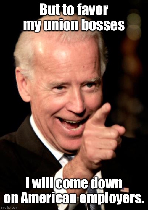 Smilin Biden Meme | But to favor my union bosses I will come down on American employers. | image tagged in memes,smilin biden | made w/ Imgflip meme maker