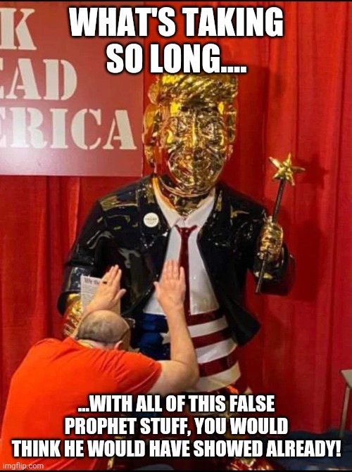 Golden Trump | WHAT'S TAKING SO LONG.... ...WITH ALL OF THIS FALSE PROPHET STUFF, YOU WOULD THINK HE WOULD HAVE SHOWED ALREADY! | image tagged in golden trump | made w/ Imgflip meme maker