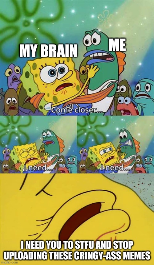 there was an attempt (day who cares of trying to make better memes) | ME; MY BRAIN; I NEED YOU TO STFU AND STOP UPLOADING THESE CRINGY-ASS MEMES | image tagged in spongebob come closer template | made w/ Imgflip meme maker