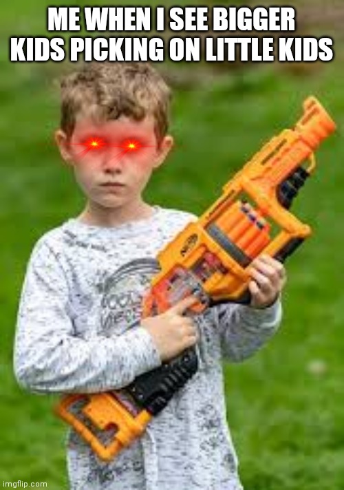 Kid with nerf gun | ME WHEN I SEE BIGGER KIDS PICKING ON LITTLE KIDS | image tagged in kid with nerf gun | made w/ Imgflip meme maker