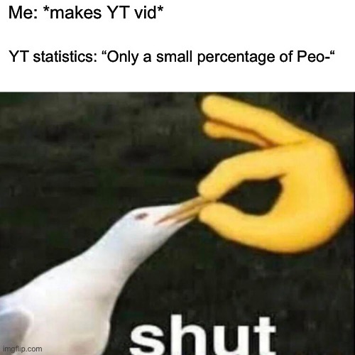 Yt statistics | Me: *makes YT vid*; YT statistics: “Only a small percentage of Peo-“ | image tagged in shut | made w/ Imgflip meme maker