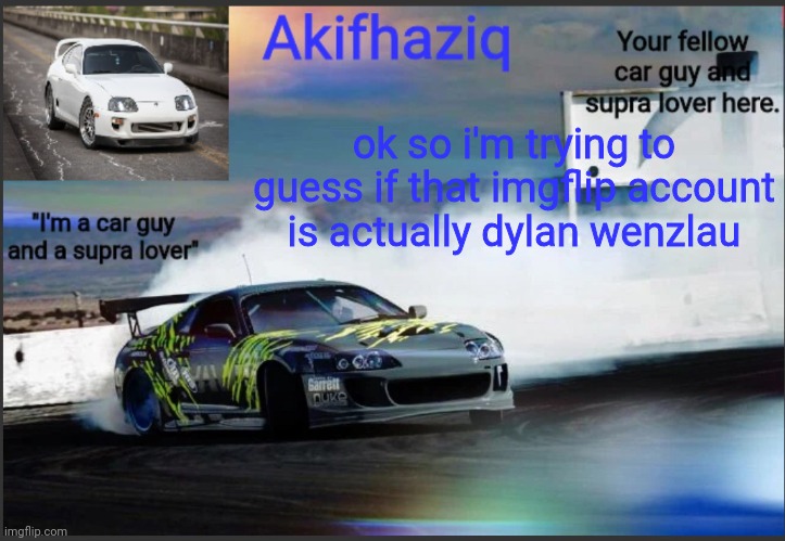 Akifhaziq supra mk4 temp | ok so i'm trying to guess if that imgflip account is actually dylan wenzlau | image tagged in akifhaziq supra mk4 temp | made w/ Imgflip meme maker