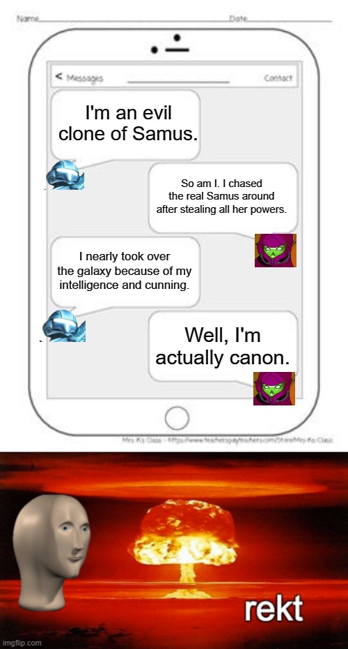  I'm an evil clone of Samus. So am I. I chased the real Samus around after stealing all her powers. I nearly took over the galaxy because of my intelligence and cunning. Well, I'm actually canon. | image tagged in text messages | made w/ Imgflip meme maker