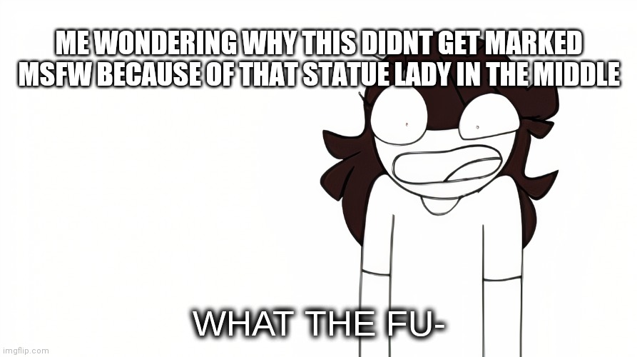 Jaiden Animations What the Fu- | ME WONDERING WHY THIS DIDNT GET MARKED MSFW BECAUSE OF THAT STATUE LADY IN THE MIDDLE | image tagged in jaiden animations what the fu- | made w/ Imgflip meme maker