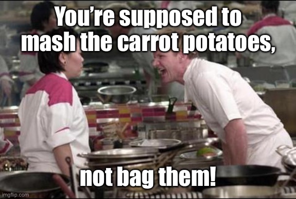 Angry Chef Gordon Ramsay Meme | You’re supposed to mash the carrot potatoes, not bag them! | image tagged in memes,angry chef gordon ramsay | made w/ Imgflip meme maker