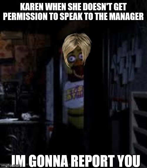 Chica Looking In Window FNAF |  KAREN WHEN SHE DOESN'T GET PERMISSION TO SPEAK TO THE MANAGER; IM GONNA REPORT YOU | image tagged in chica looking in window fnaf | made w/ Imgflip meme maker