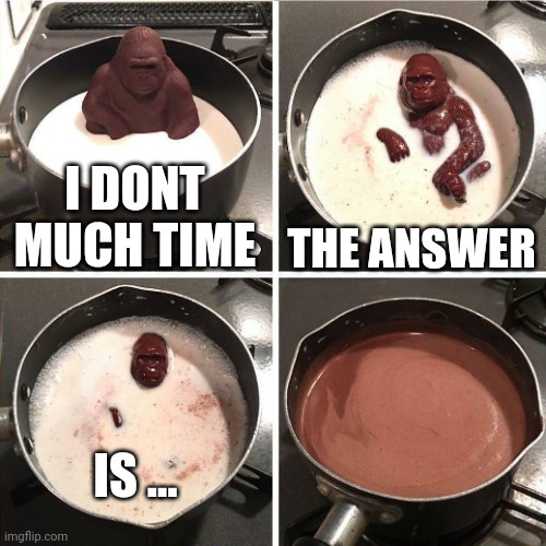 chocolate gorilla | I DONT MUCH TIME THE ANSWER IS ... | image tagged in chocolate gorilla | made w/ Imgflip meme maker
