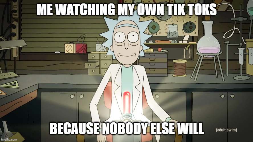 rick | ME WATCHING MY OWN TIK TOKS; BECAUSE NOBODY ELSE WILL | image tagged in rick and morty | made w/ Imgflip meme maker