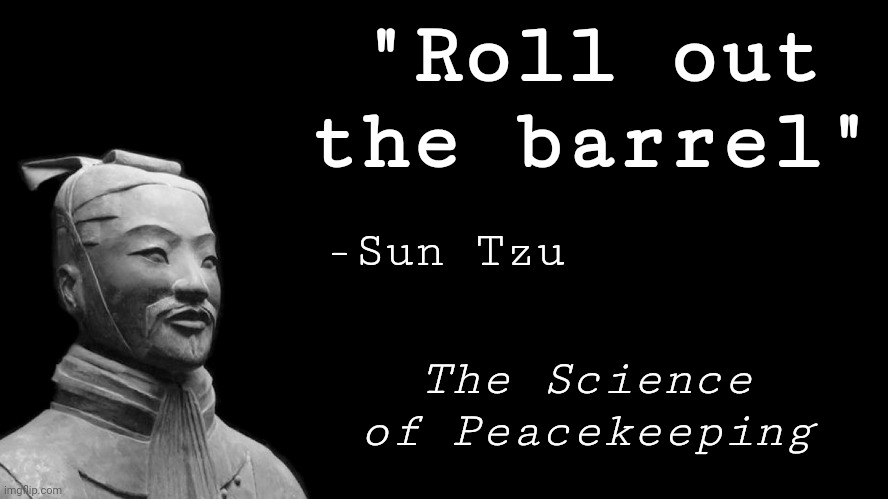 Sun Tzu | "Roll out the barrel" The Science of Peacekeeping -Sun Tzu | image tagged in sun tzu | made w/ Imgflip meme maker