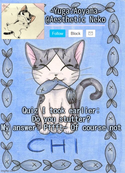 Chi's Sweet Home temp | Quiz I took earlier: Do you stutter?
My answer: Pffft- Of course not | image tagged in chi's sweet home temp | made w/ Imgflip meme maker