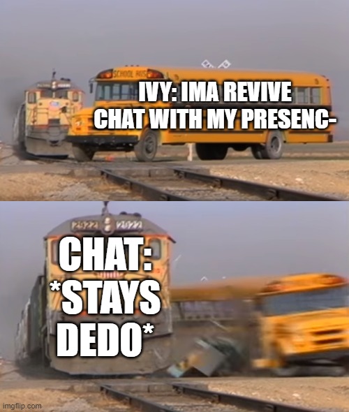 A train hitting a school bus | IVY: IMA REVIVE CHAT WITH MY PRESENC-; CHAT: *STAYS DEDO* | image tagged in a train hitting a school bus | made w/ Imgflip meme maker