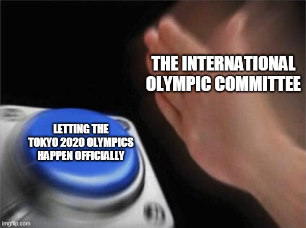 Blank Nut Button | THE INTERNATIONAL OLYMPIC COMMITTEE; LETTING THE TOKYO 2020 OLYMPICS HAPPEN OFFICIALLY | image tagged in memes,blank nut button | made w/ Imgflip meme maker