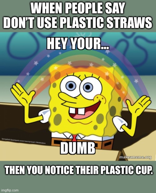 Like honestly | WHEN PEOPLE SAY DON’T USE PLASTIC STRAWS; THEN YOU NOTICE THEIR PLASTIC CUP. | image tagged in spongebob,imagination spongebob,dumbass,plastic straws | made w/ Imgflip meme maker