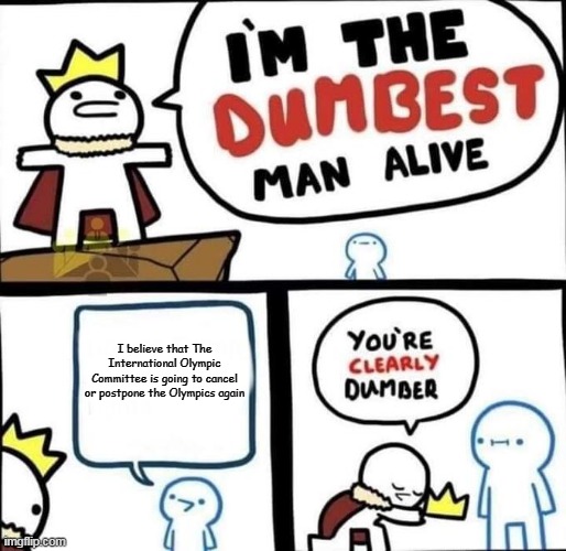 I am the dumbest man alive | I believe that The International Olympic Committee is going to cancel or postpone the Olympics again | image tagged in i am the dumbest man alive | made w/ Imgflip meme maker