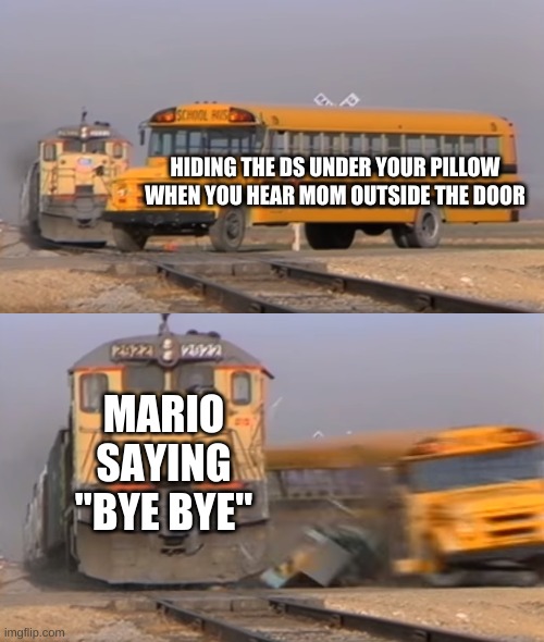 A train hitting a school bus | HIDING THE DS UNDER YOUR PILLOW WHEN YOU HEAR MOM OUTSIDE THE DOOR; MARIO SAYING "BYE BYE" | image tagged in a train hitting a school bus | made w/ Imgflip meme maker