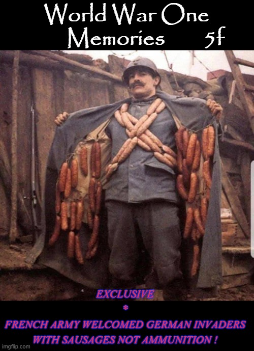 WW1 Memories | World War One
        Memories        5f; EXCLUSIVE
*
FRENCH ARMY WELCOMED GERMAN INVADERS
WITH SAUSAGES NOT AMMUNITION ! | image tagged in dog sausages | made w/ Imgflip meme maker