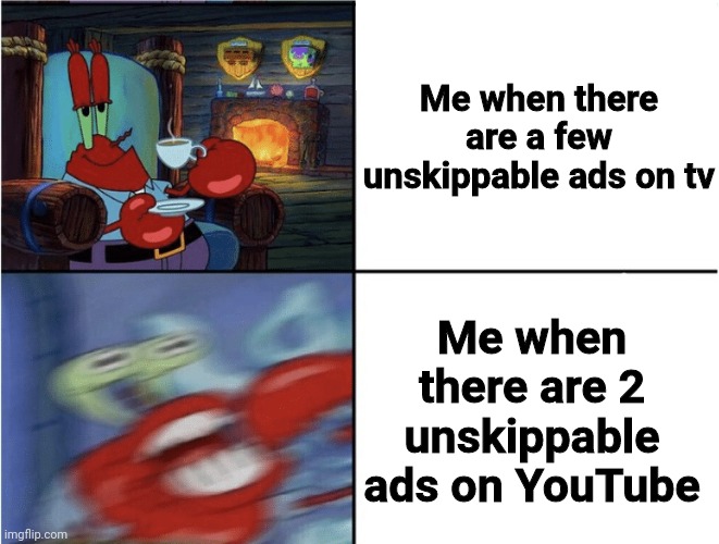 Mr Krabs calm then angry | Me when there are a few unskippable ads on tv; Me when there are 2 unskippable ads on YouTube | image tagged in mr krabs calm then angry | made w/ Imgflip meme maker