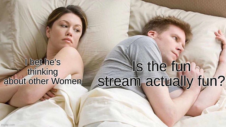Maybe....Maybe not.... | Is the fun stream actually fun? I bet he's thinking about other Women | image tagged in memes,i bet he's thinking about other women | made w/ Imgflip meme maker