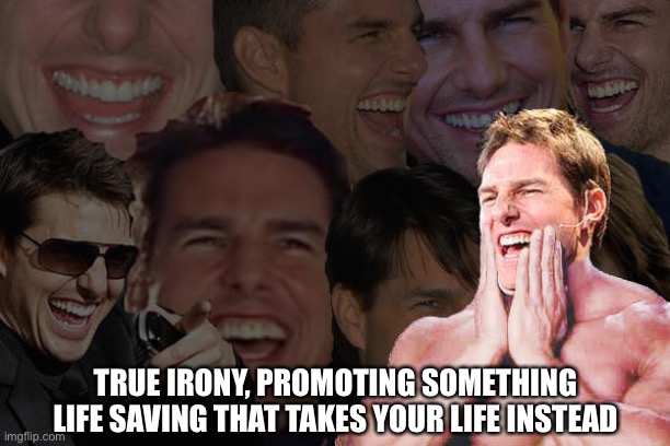 F those ppl, in particular | TRUE IRONY, PROMOTING SOMETHING LIFE SAVING THAT TAKES YOUR LIFE INSTEAD | image tagged in tom cruise laughing | made w/ Imgflip meme maker