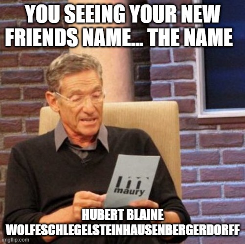 Maury Lie Detector | YOU SEEING YOUR NEW FRIENDS NAME... THE NAME; HUBERT BLAINE WOLFESCHLEGELSTEINHAUSENBERGERDORFF | image tagged in memes,maury lie detector | made w/ Imgflip meme maker