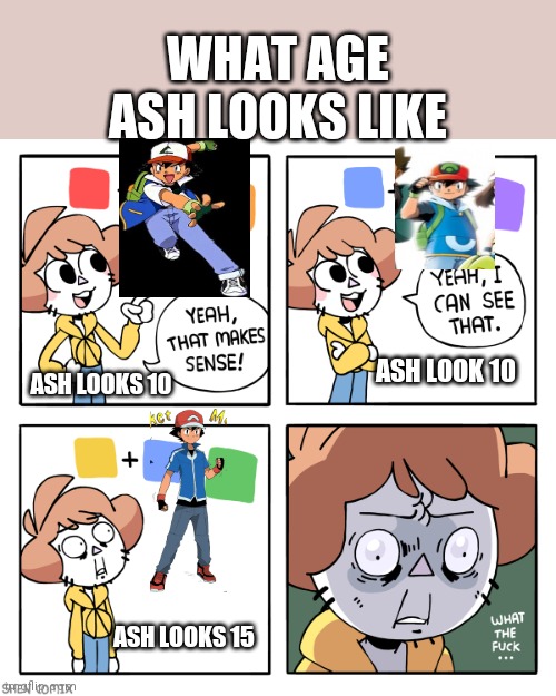 Yeah That Makes Sense | WHAT AGE ASH LOOKS LIKE; ASH LOOK 10; ASH LOOKS 10; ASH LOOKS 15 | image tagged in yeah that makes sense | made w/ Imgflip meme maker