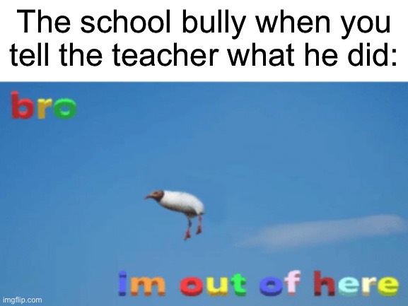 The school bully be like | The school bully when you tell the teacher what he did: | image tagged in school,bully,be,like,meme,funny | made w/ Imgflip meme maker