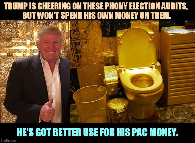 The perfect gift for the man who's full of it. | TRUMP IS CHEERING ON THESE PHONY ELECTION AUDITS, 
BUT WON'T SPEND HIS OWN MONEY ON THEM. HE'S GOT BETTER USE FOR HIS PAC MONEY. | image tagged in trump's gold toilet the perfect gift for the man who's full of,trump,gold,toilet seat | made w/ Imgflip meme maker