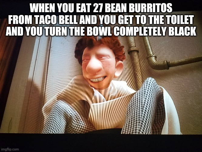 WHEN YOU EAT 27 BEAN BURRITOS FROM TACO BELL AND YOU GET TO THE TOILET AND YOU TURN THE BOWL COMPLETELY BLACK | image tagged in ratatouille | made w/ Imgflip meme maker