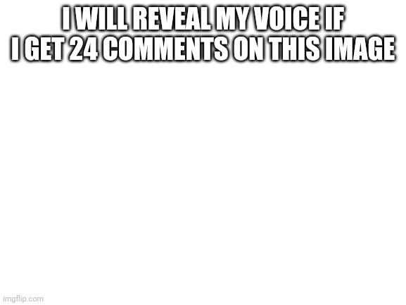 E | I WILL REVEAL MY VOICE IF I GET 24 COMMENTS ON THIS IMAGE | image tagged in blank white template | made w/ Imgflip meme maker