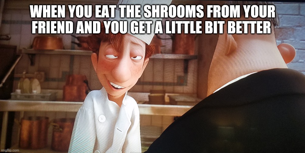 WHEN YOU EAT THE SHROOMS FROM YOUR FRIEND AND YOU GET A LITTLE BIT BETTER | made w/ Imgflip meme maker