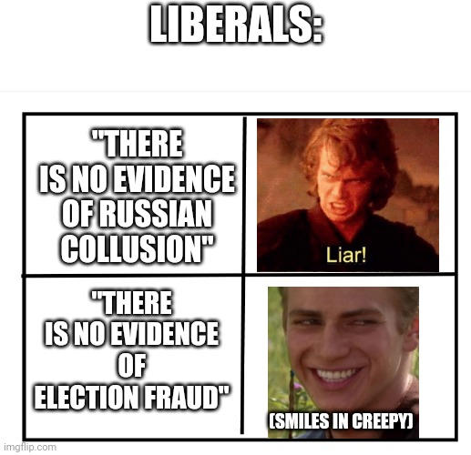 The liberal response: | LIBERALS:; "THERE IS NO EVIDENCE OF RUSSIAN COLLUSION"; "THERE IS NO EVIDENCE OF ELECTION FRAUD"; (SMILES IN CREEPY) | image tagged in election 2020,election fraud,russian collusion,creepy face,anakin,trump 2020 | made w/ Imgflip meme maker