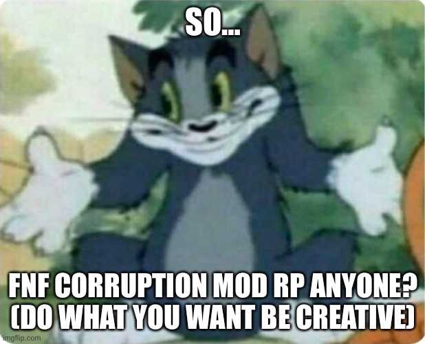 i’m bored | SO…; FNF CORRUPTION MOD RP ANYONE? (DO WHAT YOU WANT BE CREATIVE) | image tagged in tom shrugging,roleplaying | made w/ Imgflip meme maker