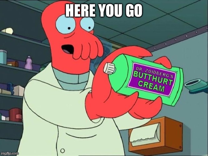 Dr Zoidberg's Butthurt Cream | HERE YOU GO | image tagged in dr zoidberg's butthurt cream | made w/ Imgflip meme maker