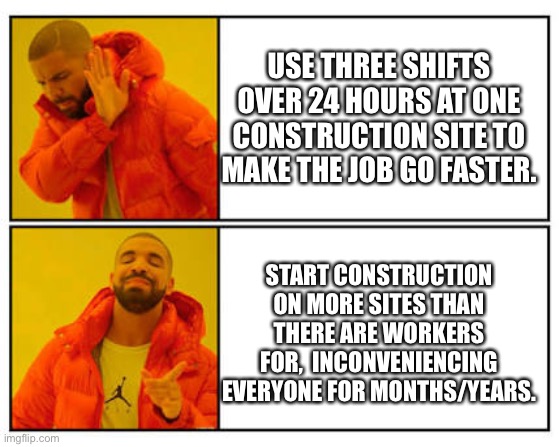 Construction | USE THREE SHIFTS OVER 24 HOURS AT ONE CONSTRUCTION SITE TO MAKE THE JOB GO FASTER. START CONSTRUCTION ON MORE SITES THAN THERE ARE WORKERS FOR,  INCONVENIENCING EVERYONE FOR MONTHS/YEARS. | image tagged in no - yes | made w/ Imgflip meme maker