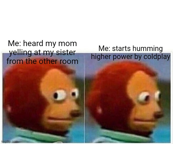 Singing every minute dancing every hour |  Me: starts humming higher power by coldplay; Me: heard my mom yelling at my sister from the other room | image tagged in memes,monkey puppet | made w/ Imgflip meme maker
