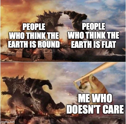 Kong Godzilla Doge | PEOPLE WHO THINK THE EARTH IS FLAT; PEOPLE WHO THINK THE EARTH IS ROUND; ME WHO DOESN'T CARE | image tagged in kong godzilla doge | made w/ Imgflip meme maker