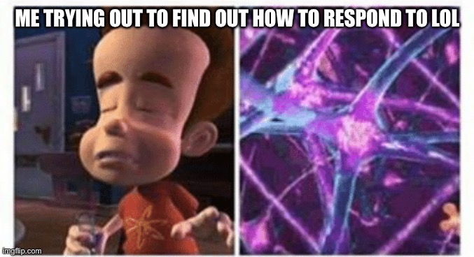 jimmy neutron brain | ME TRYING OUT TO FIND OUT HOW TO RESPOND TO LOL | image tagged in jimmy neutron brain | made w/ Imgflip meme maker