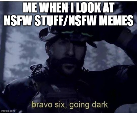 Bravo six going dark | ME WHEN I LOOK AT NSFW STUFF/NSFW MEMES | image tagged in bravo six going dark | made w/ Imgflip meme maker
