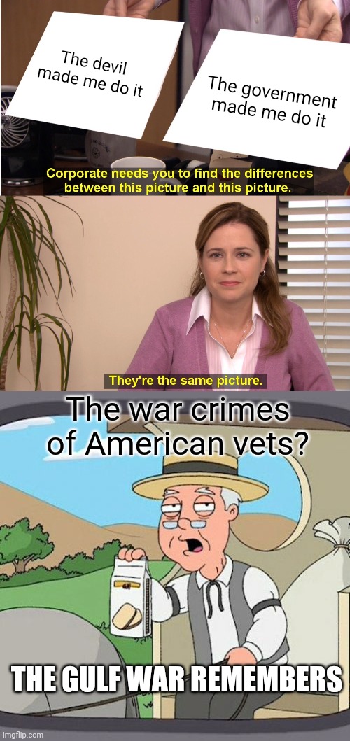 Do they haunt you? | The devil
made me do it; The government
made me do it; The war crimes of American vets? THE GULF WAR REMEMBERS | image tagged in they're the same picture,pepperidge farm remembers,war,veterans,everywhere i go i see his face | made w/ Imgflip meme maker