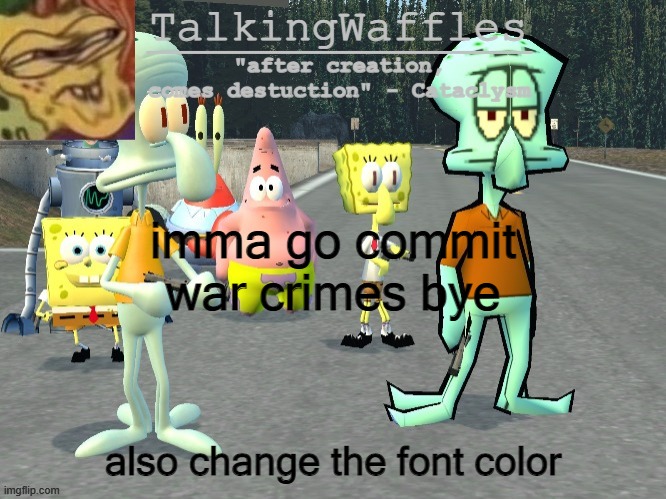 TalkingWaffles crap temp 2.0 | imma go commit war crimes bye; also change the font color | image tagged in talkingwaffles crap temp 2 0 | made w/ Imgflip meme maker