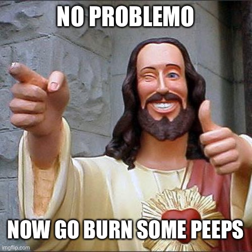 Buddy Christ Meme | NO PROBLEMO NOW GO BURN SOME PEEPS | image tagged in memes,buddy christ | made w/ Imgflip meme maker